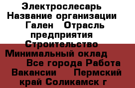 Электрослесарь › Название организации ­ Гален › Отрасль предприятия ­ Строительство › Минимальный оклад ­ 20 000 - Все города Работа » Вакансии   . Пермский край,Соликамск г.